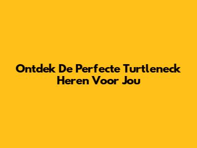 Ontdek De Perfecte Turtleneck Heren Voor Jou