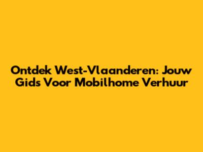 Ontdek West-Vlaanderen: Jouw Gids Voor Mobilhome Verhuur