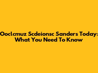 Ooclcmuz Scdeionsc Sanders Today: What You Need To Know