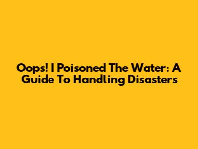Oops! I Poisoned The Water: A Guide To Handling Disasters