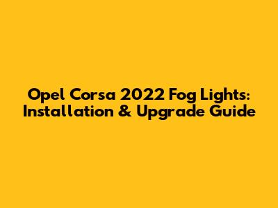 Opel Corsa 2022 Fog Lights: Installation & Upgrade Guide