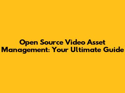 Open Source Video Asset Management: Your Ultimate Guide