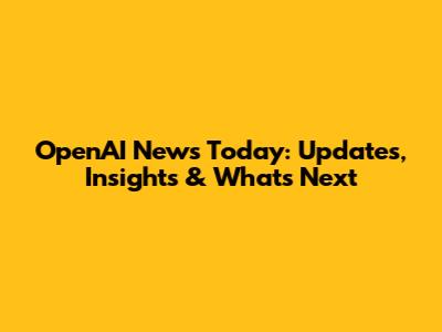 OpenAI News Today: Updates, Insights & What's Next