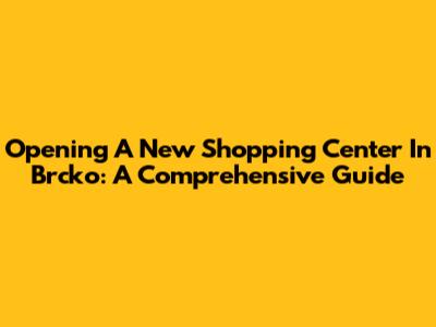 Opening A New Shopping Center In Brcko: A Comprehensive Guide