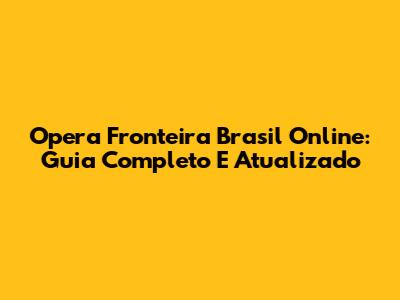 Opera Fronteira Brasil Online: Guia Completo E Atualizado
