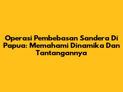 Operasi Pembebasan Sandera Di Papua: Memahami Dinamika Dan Tantangannya