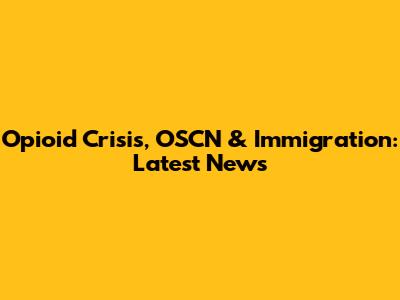 Opioid Crisis, OSCN & Immigration: Latest News