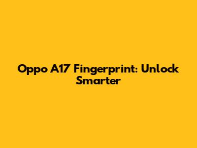Oppo A17 Fingerprint: Unlock Smarter