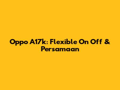 Oppo A17k: Flexible On Off & Persamaan