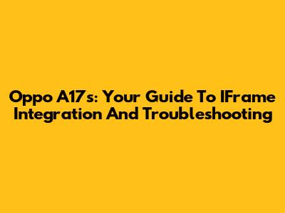 Oppo A17s: Your Guide To IFrame Integration And Troubleshooting