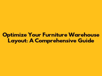 Optimize Your Furniture Warehouse Layout: A Comprehensive Guide