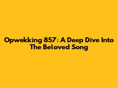 Opwekking 857: A Deep Dive Into The Beloved Song