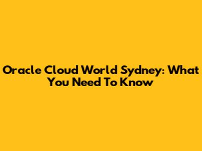 Oracle Cloud World Sydney: What You Need To Know