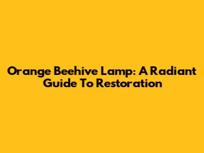 Orange Beehive Lamp: A Radiant Guide To Restoration