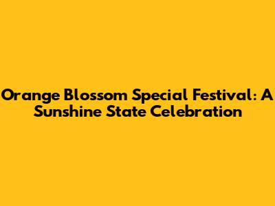 Orange Blossom Special Festival: A Sunshine State Celebration