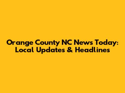 Orange County NC News Today: Local Updates & Headlines
