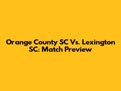 Orange County SC Vs. Lexington SC: Match Preview