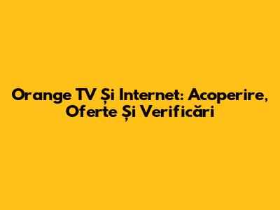 Orange TV Și Internet: Acoperire, Oferte Și Verificări