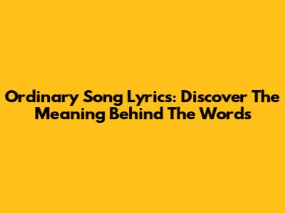 Ordinary Song Lyrics: Discover The Meaning Behind The Words