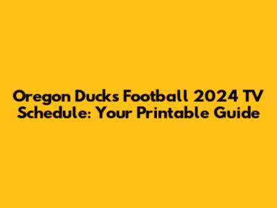 Oregon Ducks Football 2024 TV Schedule: Your Printable Guide