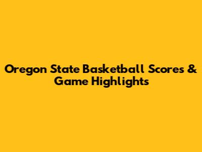 Oregon State Basketball Scores & Game Highlights