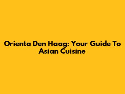 Orienta Den Haag: Your Guide To Asian Cuisine