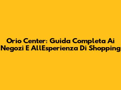 Orio Center: Guida Completa Ai Negozi E All'Esperienza Di Shopping