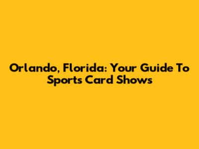 Orlando, Florida: Your Guide To Sports Card Shows
