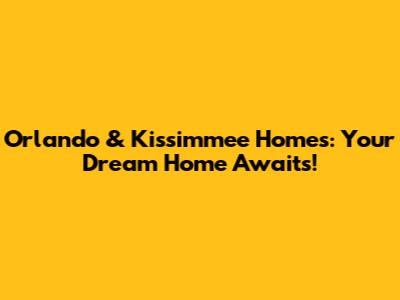 Orlando & Kissimmee Homes: Your Dream Home Awaits!