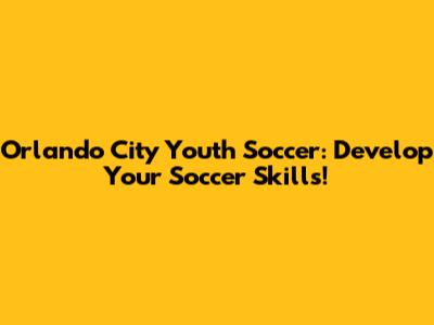 Orlando City Youth Soccer: Develop Your Soccer Skills!