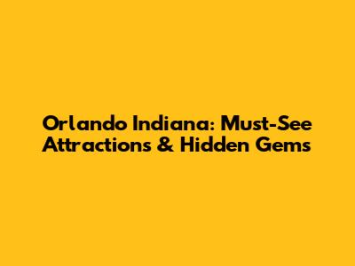 Orlando Indiana: Must-See Attractions & Hidden Gems