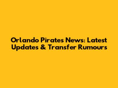Orlando Pirates News: Latest Updates & Transfer Rumours