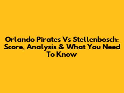 Orlando Pirates Vs Stellenbosch: Score, Analysis & What You Need To Know