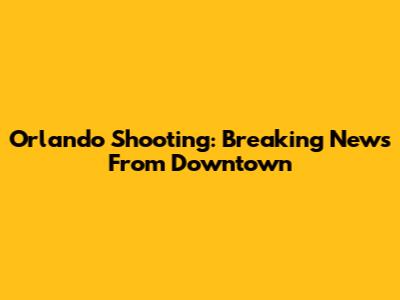 Orlando Shooting: Breaking News From Downtown