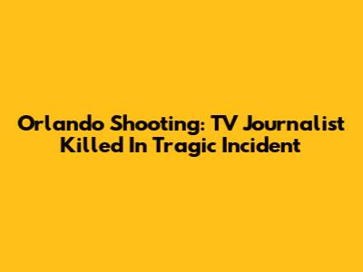Orlando Shooting: TV Journalist Killed In Tragic Incident