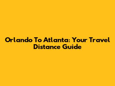 Orlando To Atlanta: Your Travel Distance Guide
