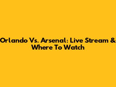 Orlando Vs. Arsenal: Live Stream & Where To Watch