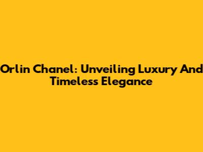 Orlin Chanel: Unveiling Luxury And Timeless Elegance