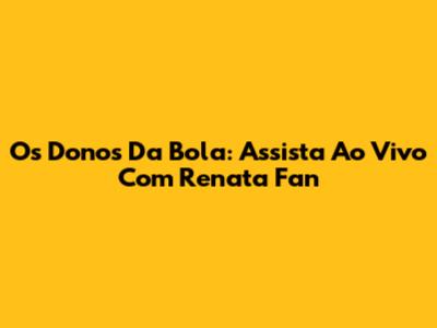 Os Donos Da Bola: Assista Ao Vivo Com Renata Fan