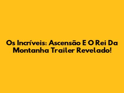 Os Incríveis: Ascensão E O Rei Da Montanha Trailer Revelado!