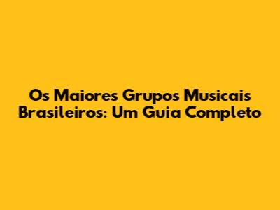 Os Maiores Grupos Musicais Brasileiros: Um Guia Completo