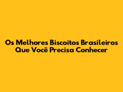 Os Melhores Biscoitos Brasileiros Que Você Precisa Conhecer
