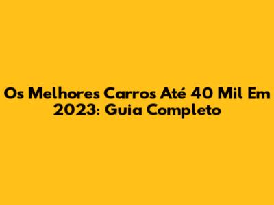 Os Melhores Carros Até 40 Mil Em 2023: Guia Completo