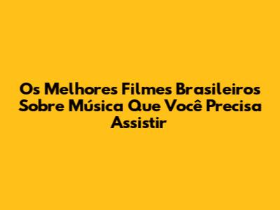 Os Melhores Filmes Brasileiros Sobre Música Que Você Precisa Assistir