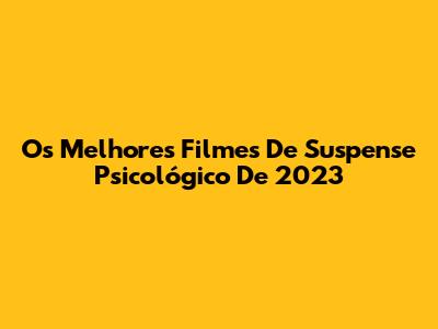 Os Melhores Filmes De Suspense Psicológico De 2023
