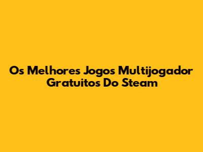 Os Melhores Jogos Multijogador Gratuitos Do Steam