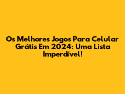 Os Melhores Jogos Para Celular Grátis Em 2024: Uma Lista Imperdível!