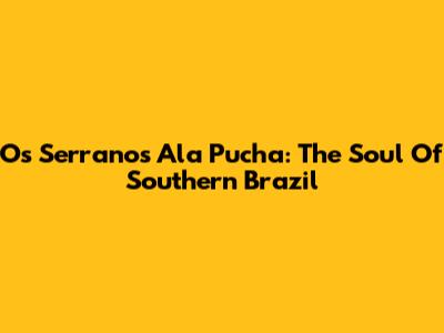 Os Serranos Ala Pucha: The Soul Of Southern Brazil