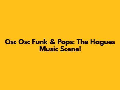 Osc Osc Funk & Pops: The Hague's Music Scene!