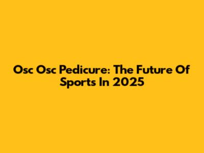 Osc Osc Pedicure: The Future Of Sports In 2025